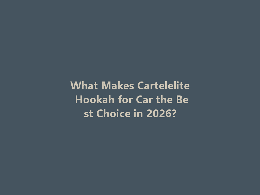 What Makes Cartelelite Hookah for Car the Best Choice in 2026? 一