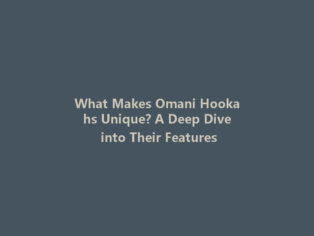What Makes Omani Hookahs Unique? A Deep Dive into Their Features 一