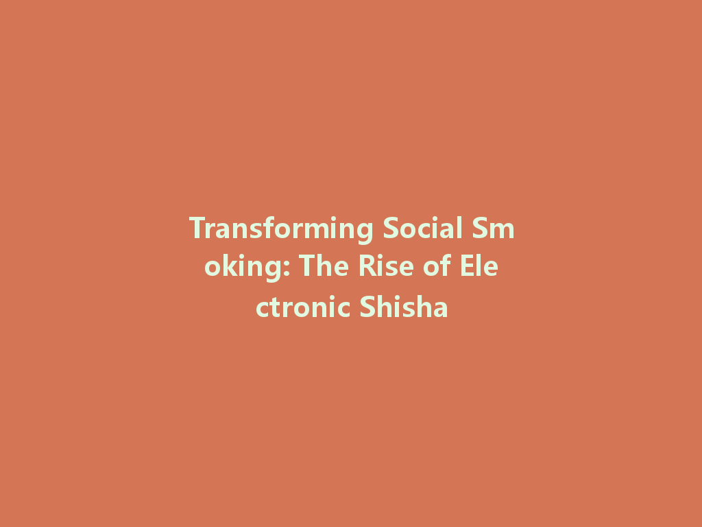 Transforming Social Smoking: The Rise of Electronic Shisha 一
