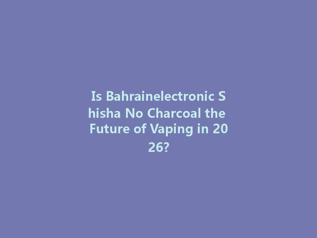 Is Bahrainelectronic Shisha No Charcoal the Future of Vaping in 2026? 一