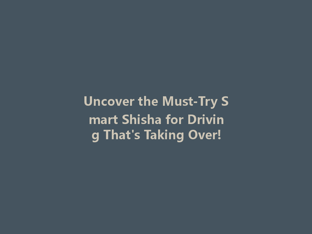 Uncover the Must-Try Smart Shisha for Driving That's Taking Over! 一