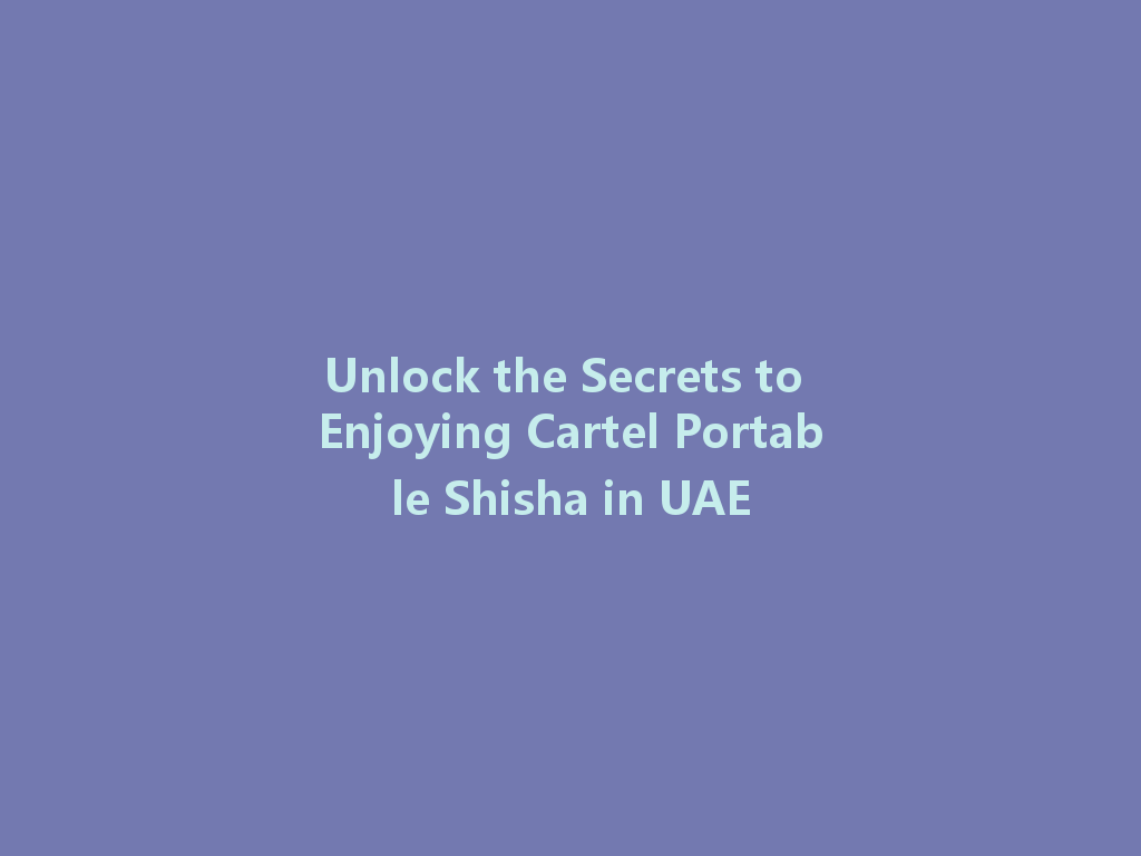 Unlock the Secrets to Enjoying Cartel Portable Shisha in UAE 一