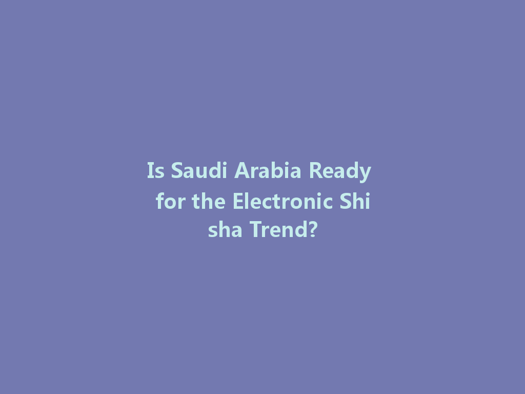 Is Saudi Arabia Ready for the Electronic Shisha Trend? 一
