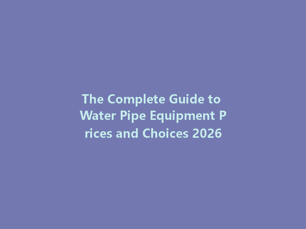 The Complete Guide to Water Pipe Equipment Prices and Choices 2026 一