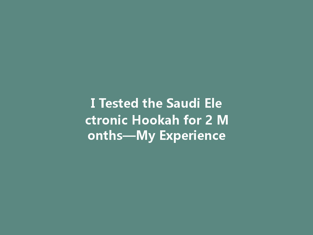 I Tested the Saudi Electronic Hookah for 2 Months—My Experience 一