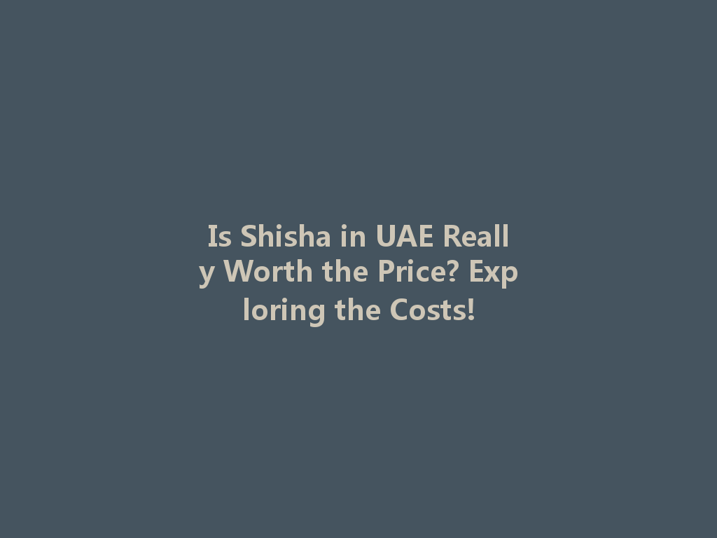 Is Shisha in UAE Really Worth the Price? Exploring the Costs! 一