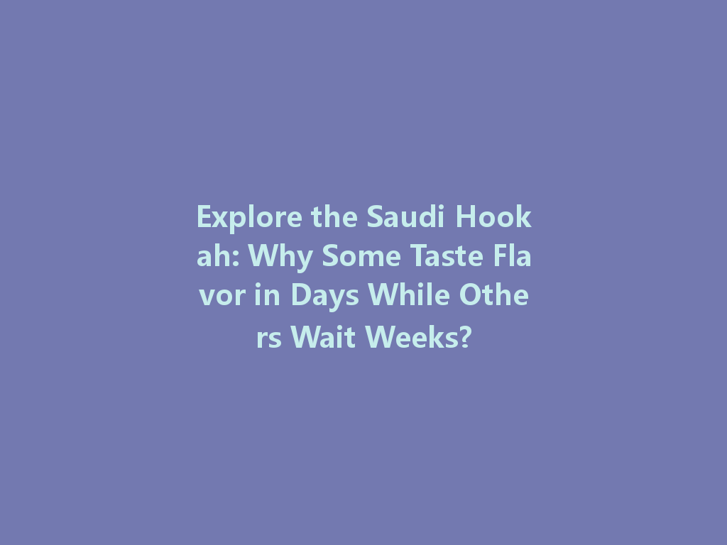 Explore the Saudi Hookah: Why Some Taste Flavor in Days While Others Wait Weeks? 一