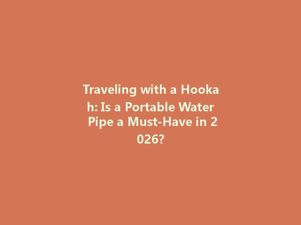 Traveling with a Hookah: Is a Portable Water Pipe a Must-Have in 2026? 一