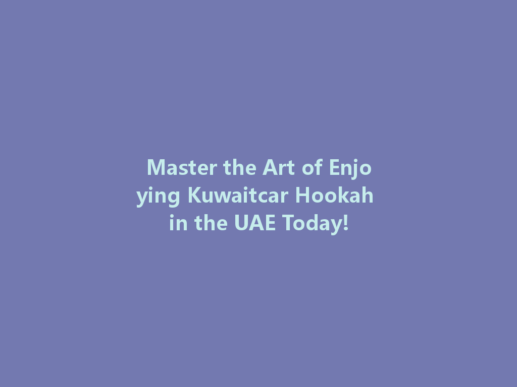 Master the Art of Enjoying Kuwaitcar Hookah in the UAE Today! 一