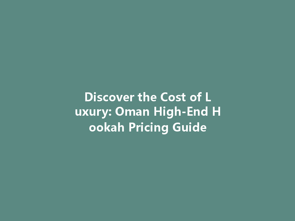 Discover the Cost of Luxury: Oman High-End Hookah Pricing Guide 一