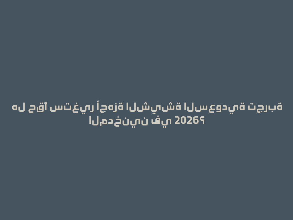هل حقًا ستغير أجهزة الشيشة السعودية تجربة المدخنين في 2026؟ 一