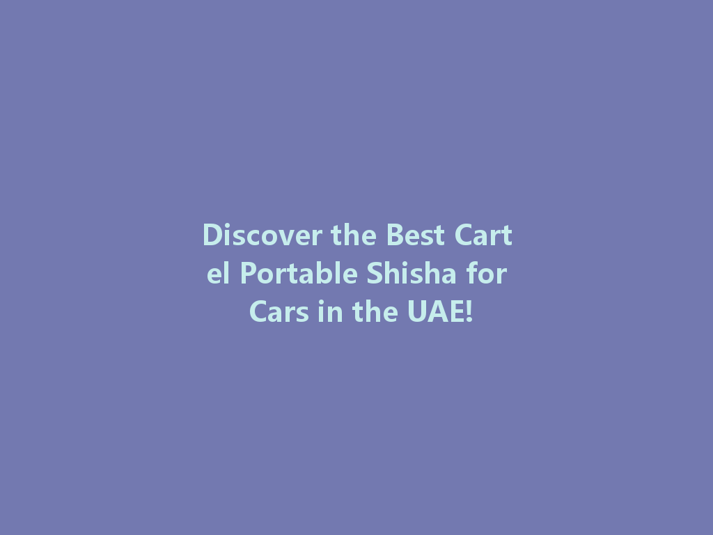 Discover the Best Cartel Portable Shisha for Cars in the UAE! 一