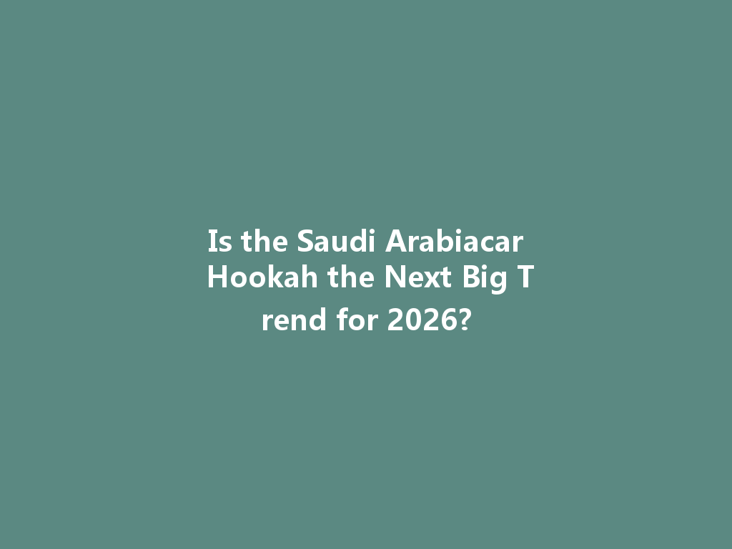 Is the Saudi Arabiacar Hookah the Next Big Trend for 2026? 一