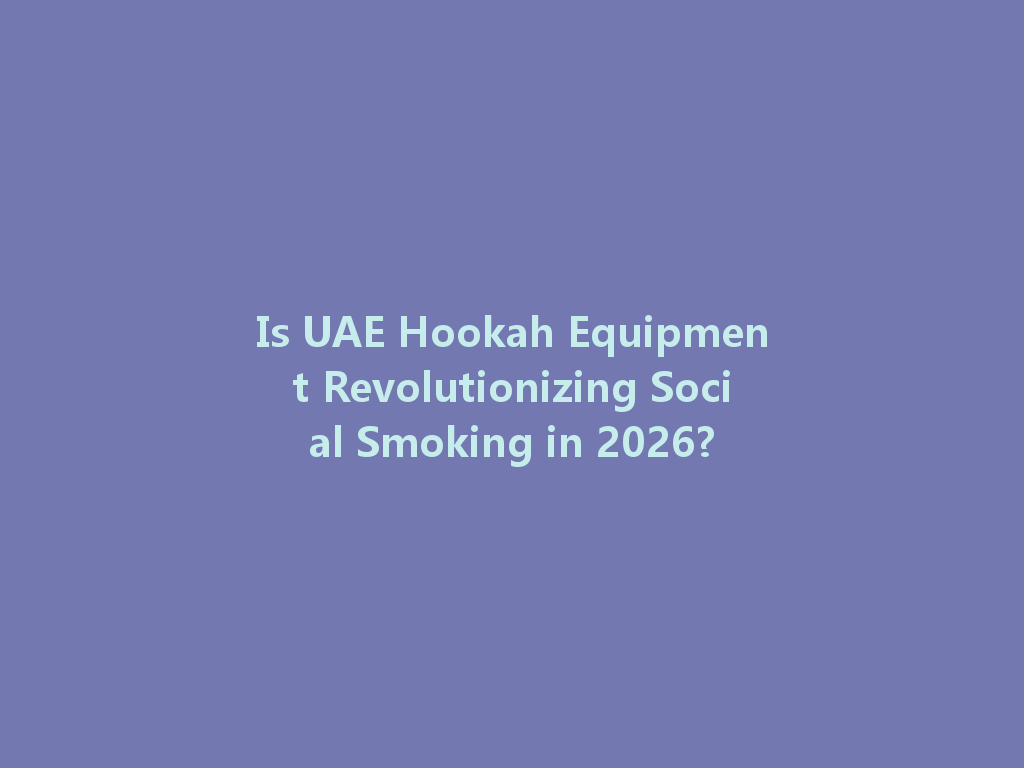 Is UAE Hookah Equipment Revolutionizing Social Smoking in 2026? 一