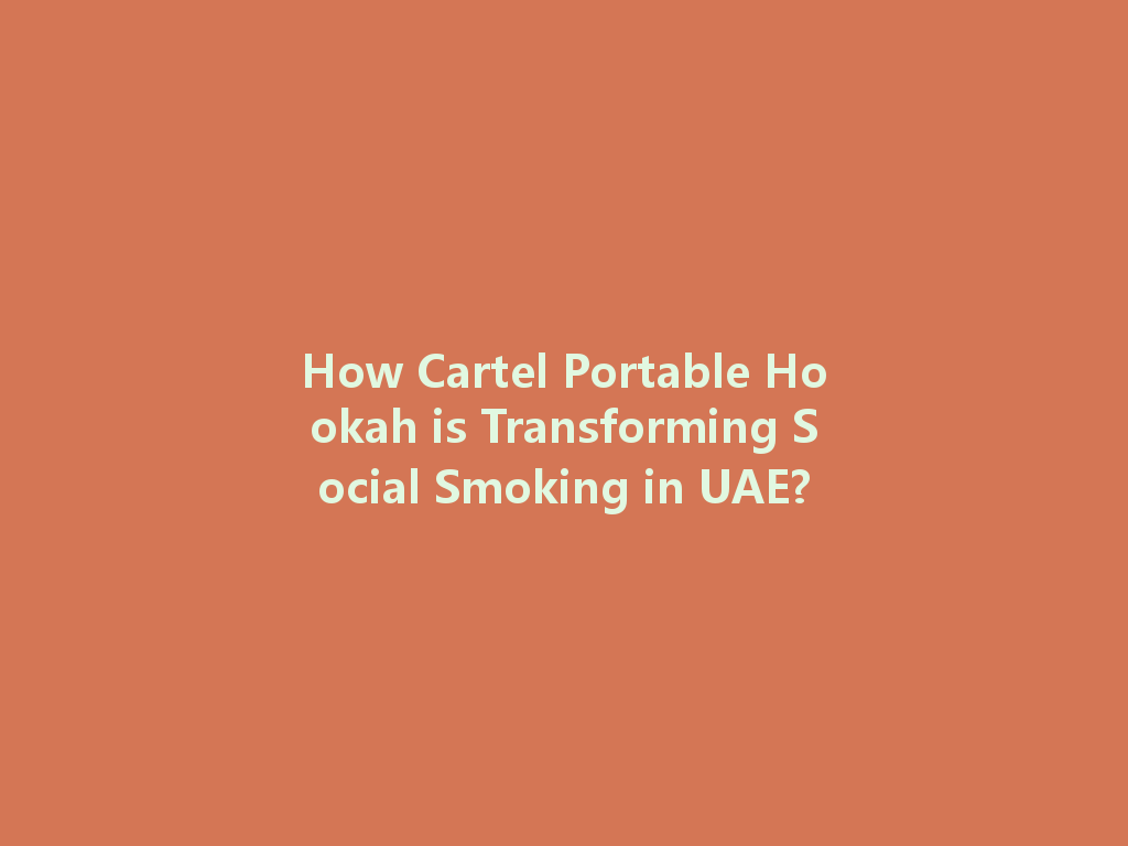 How Cartel Portable Hookah is Transforming Social Smoking in UAE? 一