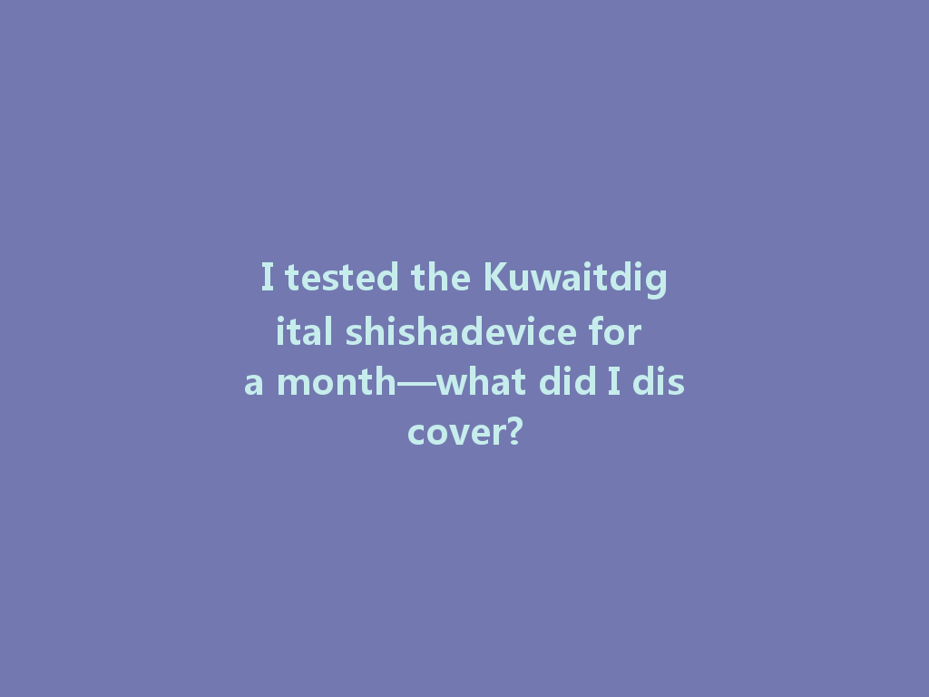 I tested the Kuwaitdigital shishadevice for a month—what did I discover? 一