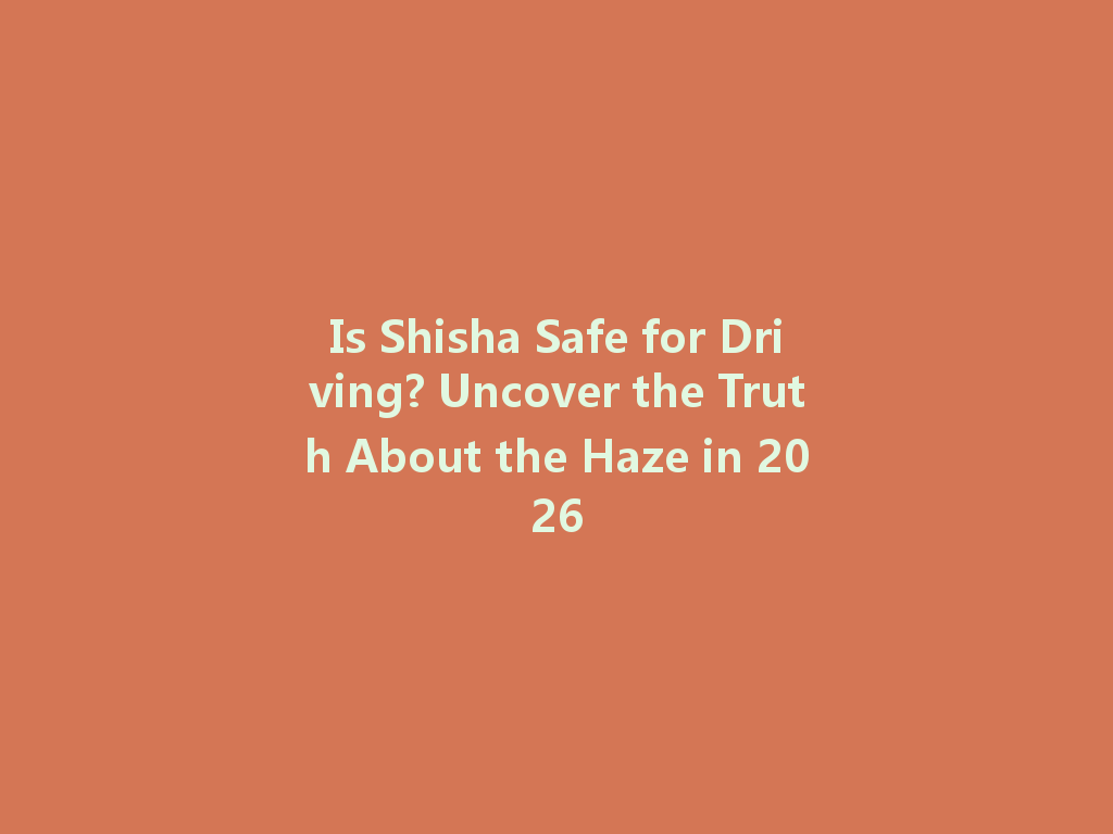 Is Shisha Safe for Driving? Uncover the Truth About the Haze in 2026 一