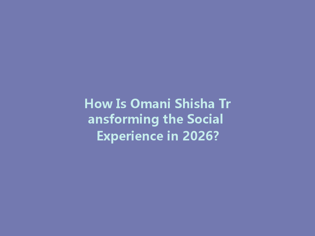 How Is Omani Shisha Transforming the Social Experience in 2026? 一