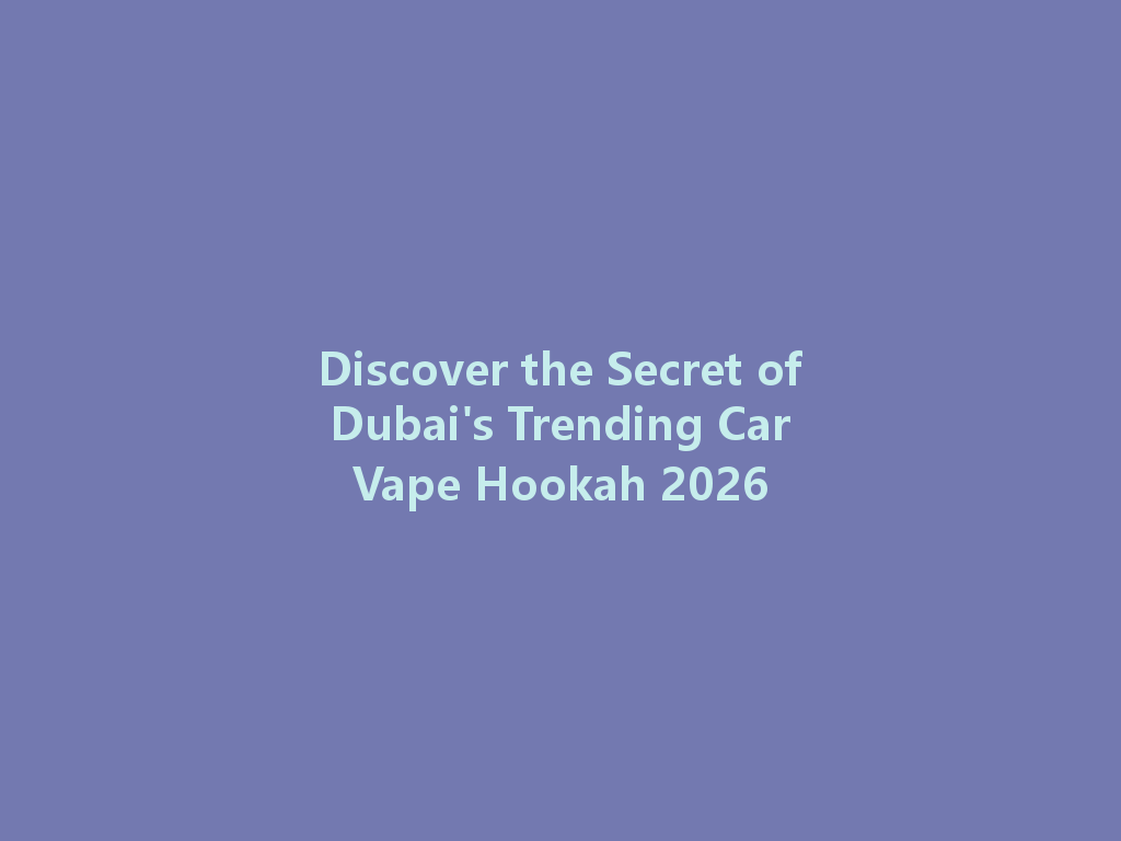 Discover the Secret of Dubai's Trending Car Vape Hookah 2026 一