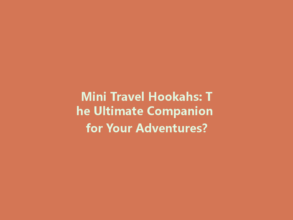 Mini Travel Hookahs: The Ultimate Companion for Your Adventures? 一