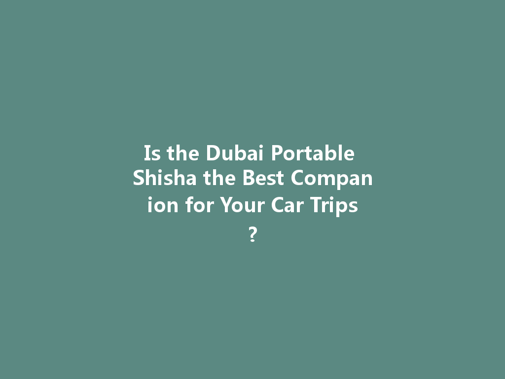 Is the Dubai Portable Shisha the Best Companion for Your Car Trips? 一