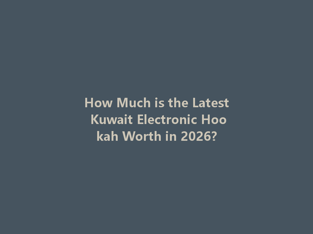 How Much is the Latest Kuwait Electronic Hookah Worth in 2026? 一