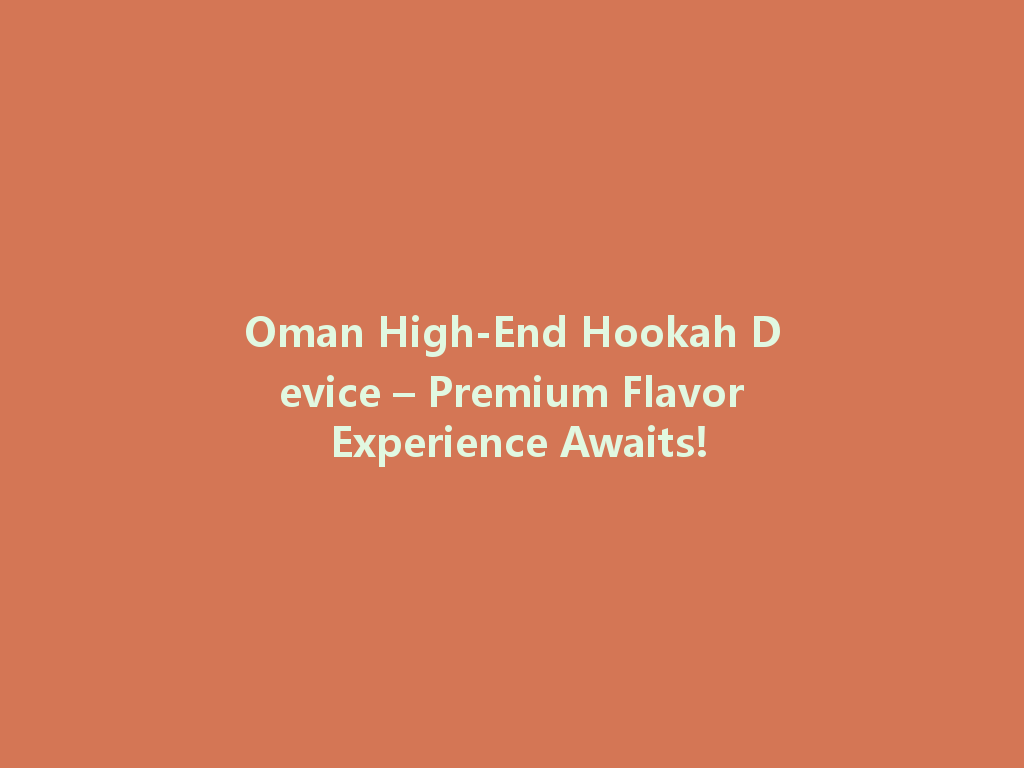 Oman High-End Hookah Device – Premium Flavor Experience Awaits! 一