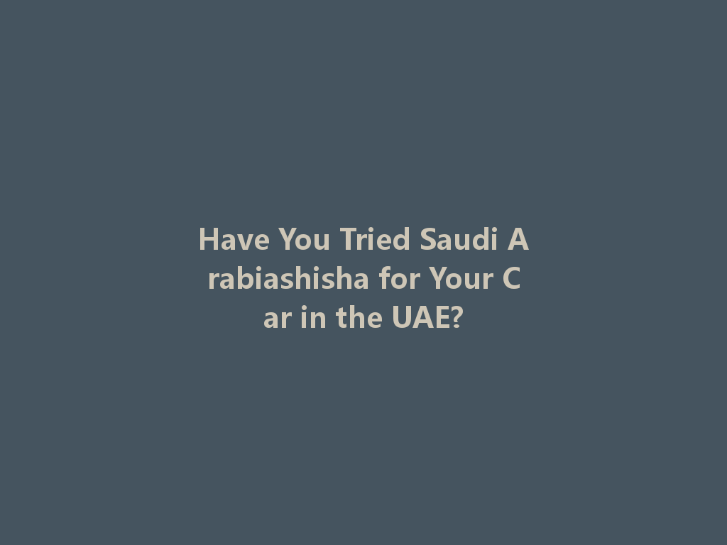 Have You Tried Saudi Arabiashisha for Your Car in the UAE? 一