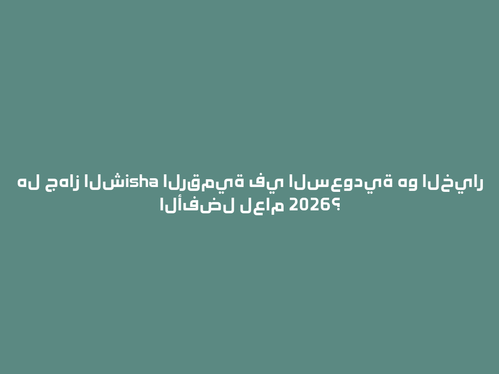 هل جهاز الشisha الرقمية في السعودية هو الخيار الأفضل لعام 2026؟ 一
