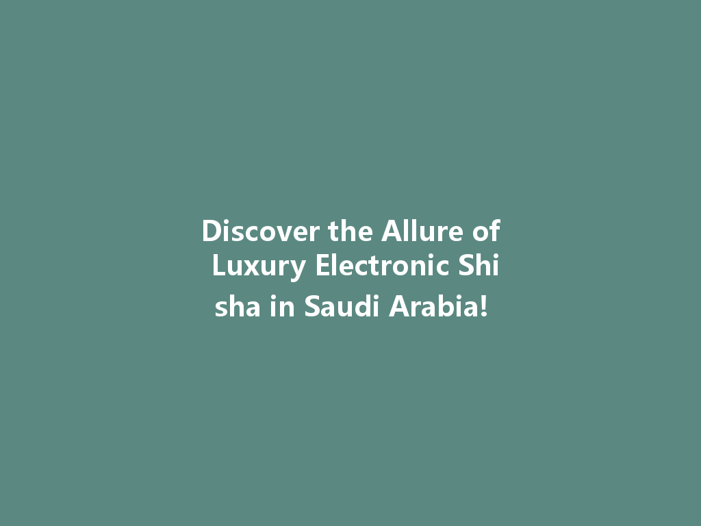 Discover the Allure of Luxury Electronic Shisha in Saudi Arabia! 一