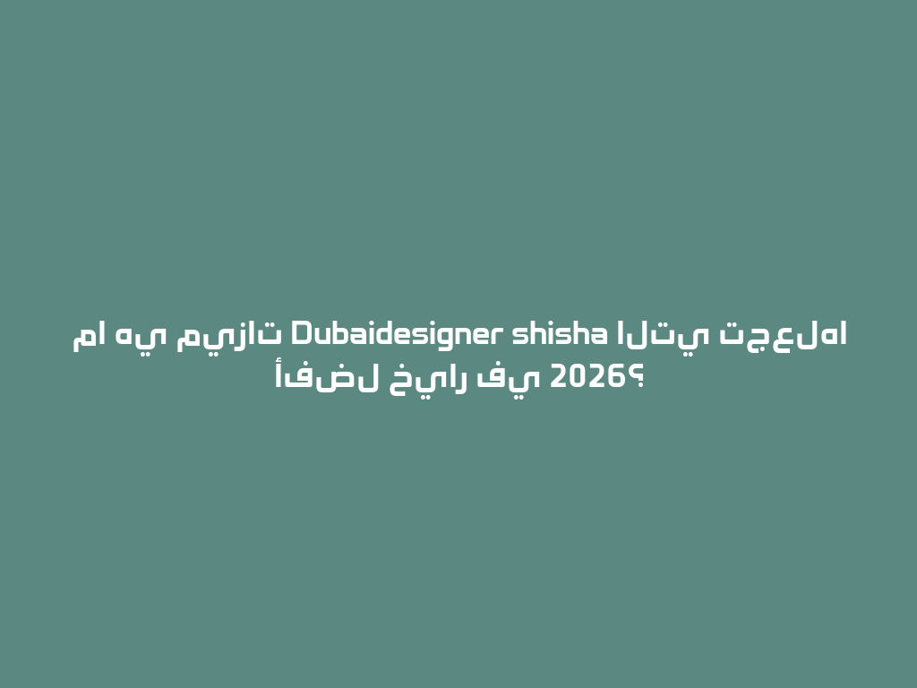 ما هي ميزات Dubaidesigner shisha التي تجعلها أفضل خيار في 2026؟ 一