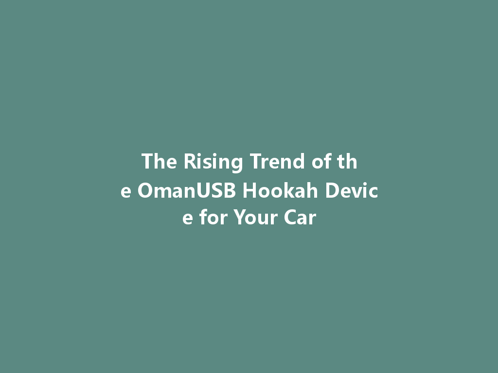 The Rising Trend of the OmanUSB Hookah Device for Your Car 一