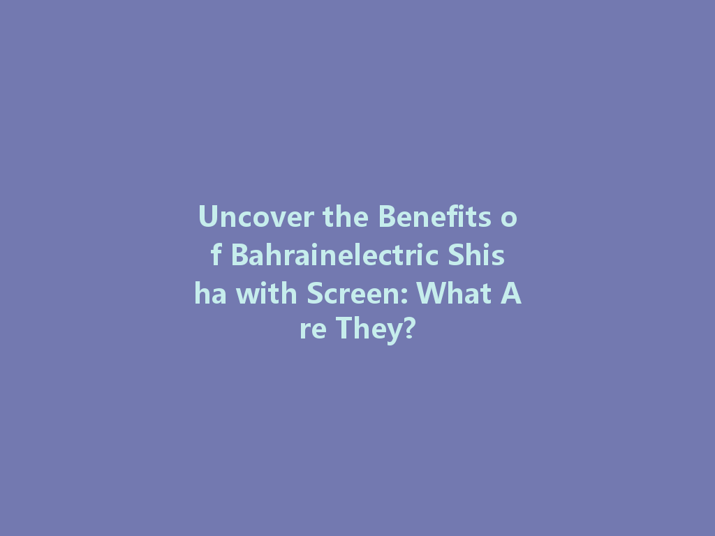 Uncover the Benefits of Bahrainelectric Shisha with Screen: What Are They? 一