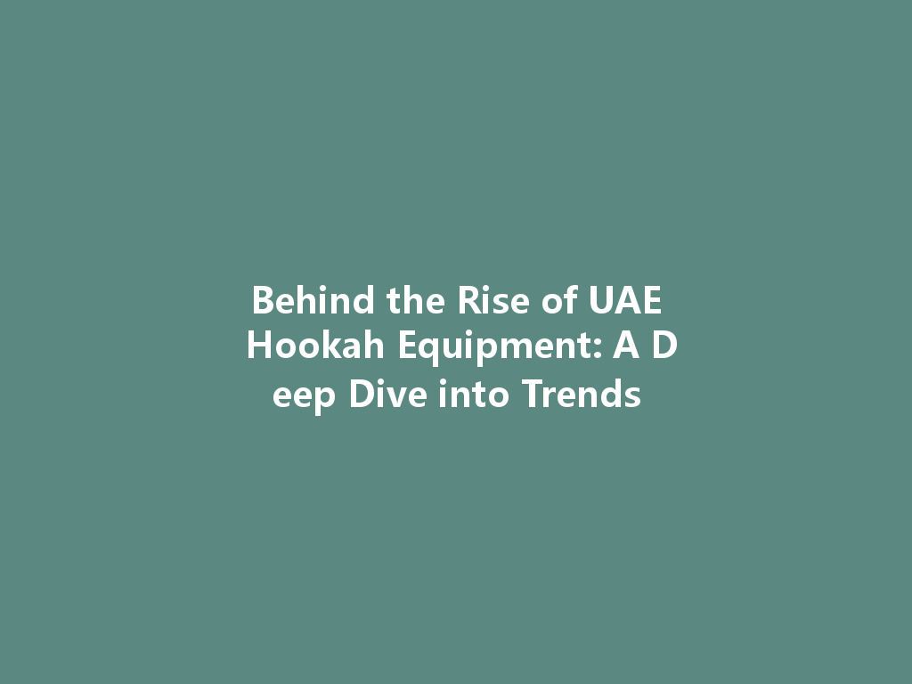 Behind the Rise of UAE Hookah Equipment: A Deep Dive into Trends 一