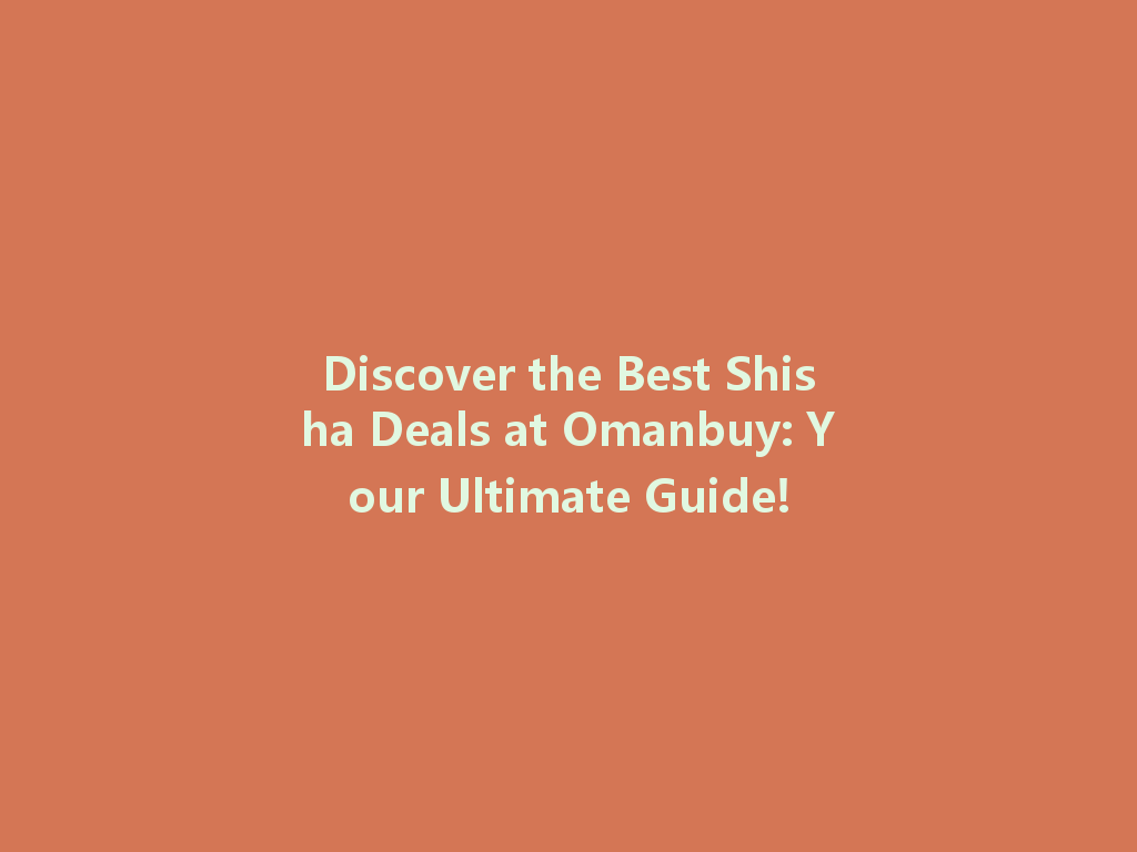 Discover the Best Shisha Deals at Omanbuy: Your Ultimate Guide! 一