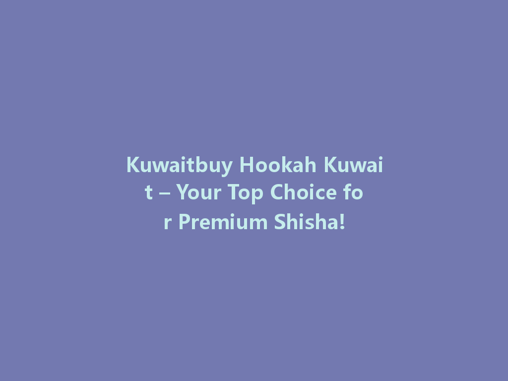 Kuwaitbuy Hookah Kuwait – Your Top Choice for Premium Shisha! 一