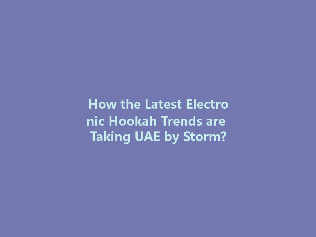 How the Latest Electronic Hookah Trends are Taking UAE by Storm? 一