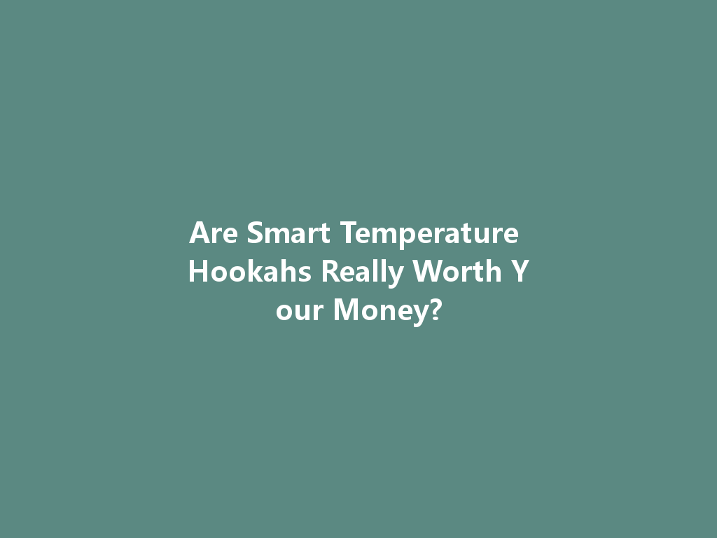 Are Smart Temperature Hookahs Really Worth Your Money? 一