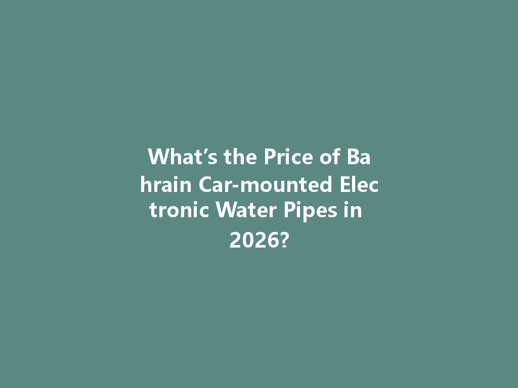 What’s the Price of Bahrain Car-mounted Electronic Water Pipes in 2026? 一