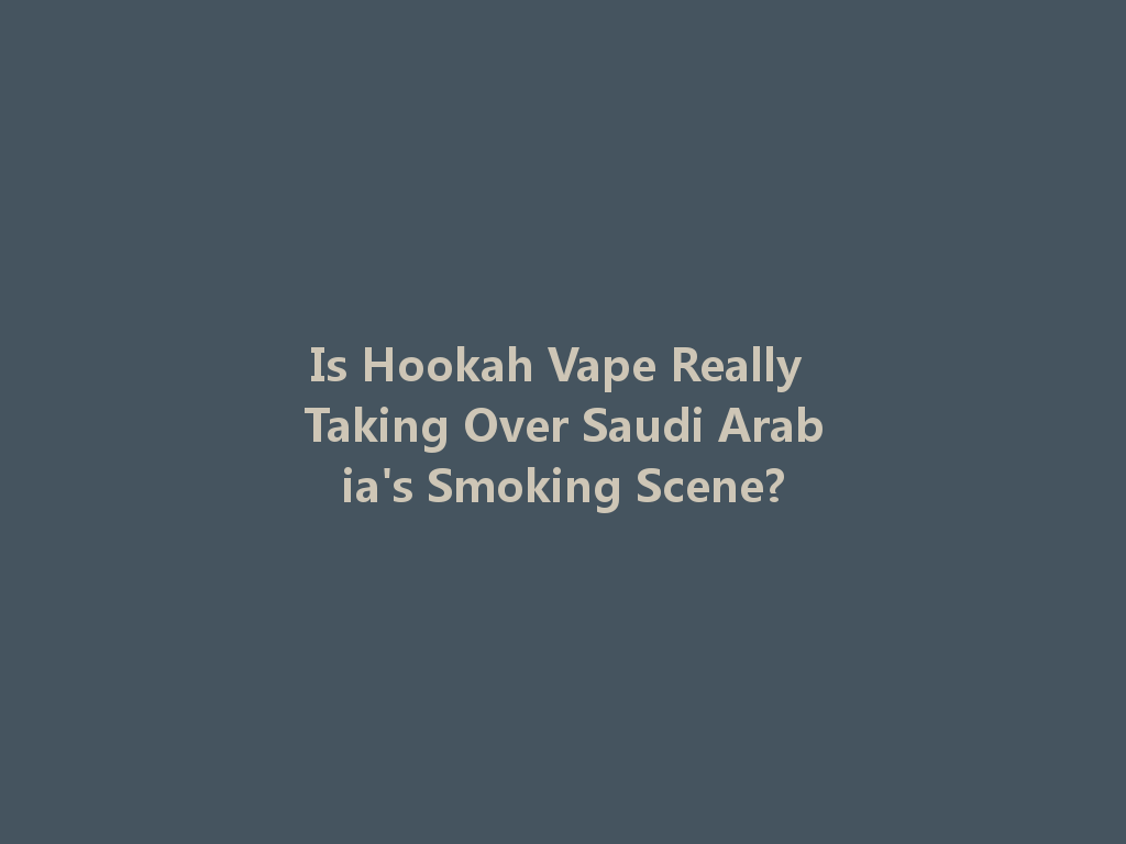 Is Hookah Vape Really Taking Over Saudi Arabia's Smoking Scene? 一