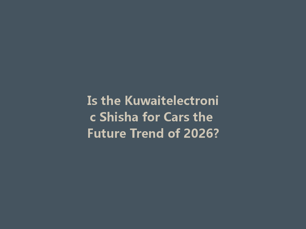Is the Kuwaitelectronic Shisha for Cars the Future Trend of 2026? 一