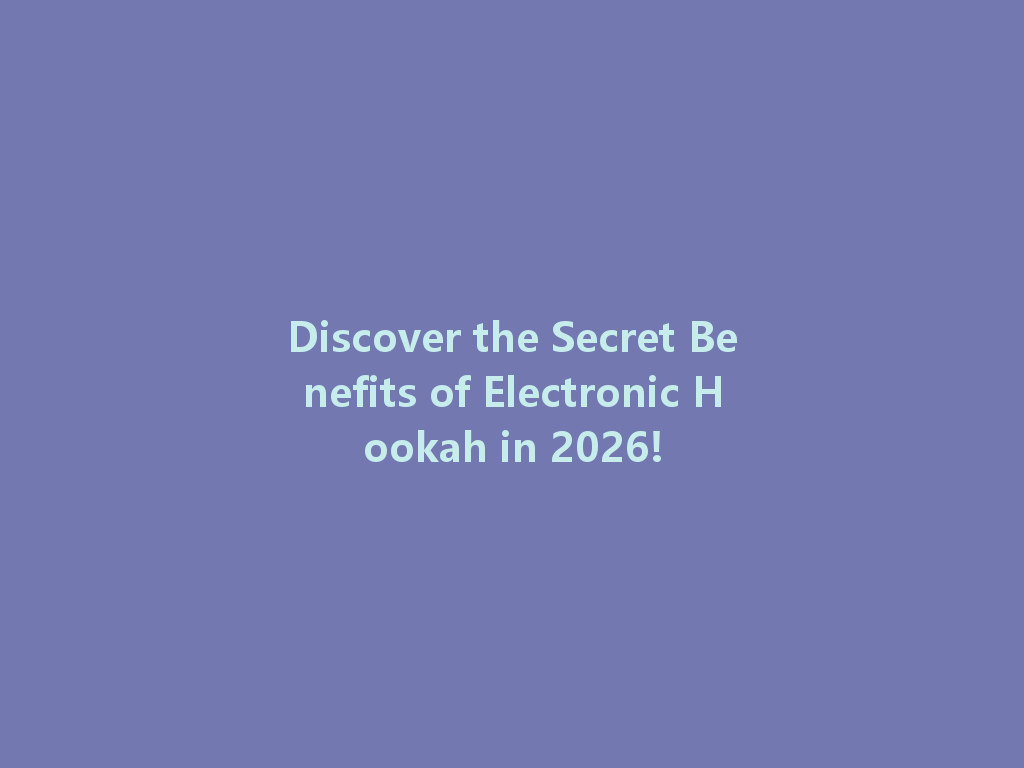 Discover the Secret Benefits of Electronic Hookah in 2026! 一
