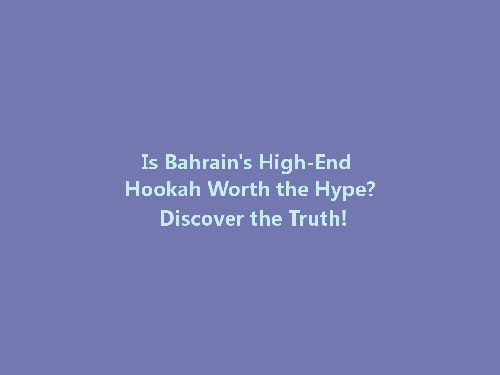 Is Bahrain's High-End Hookah Worth the Hype? Discover the Truth! 一