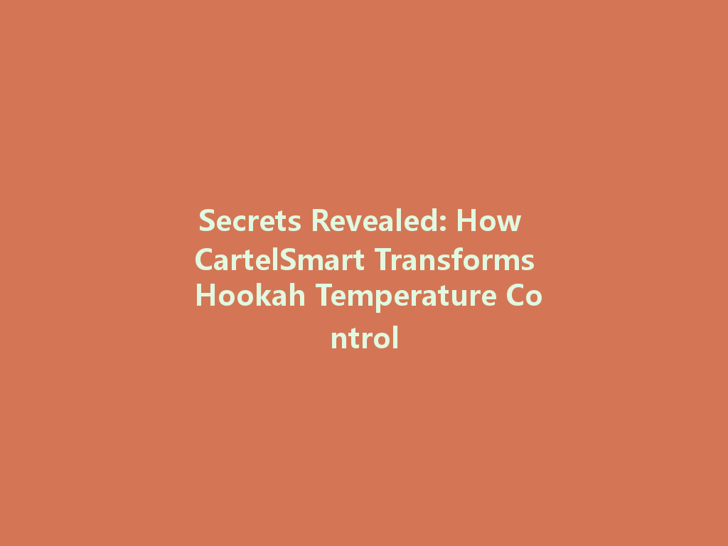 Secrets Revealed: How CartelSmart Transforms Hookah Temperature Control 一