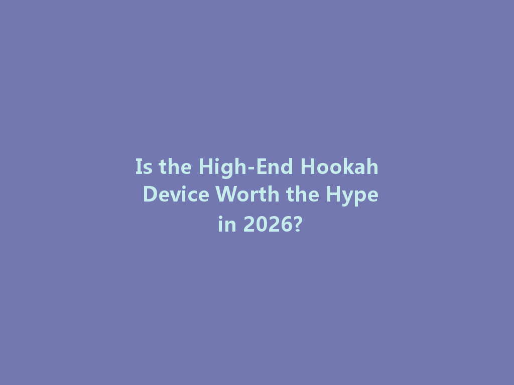 Is the High-End Hookah Device Worth the Hype in 2026? 一