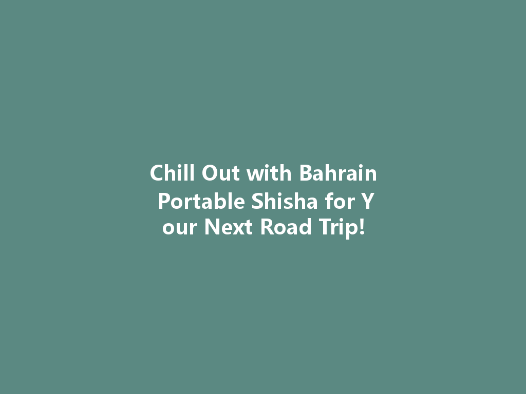 Chill Out with Bahrain Portable Shisha for Your Next Road Trip! 一
