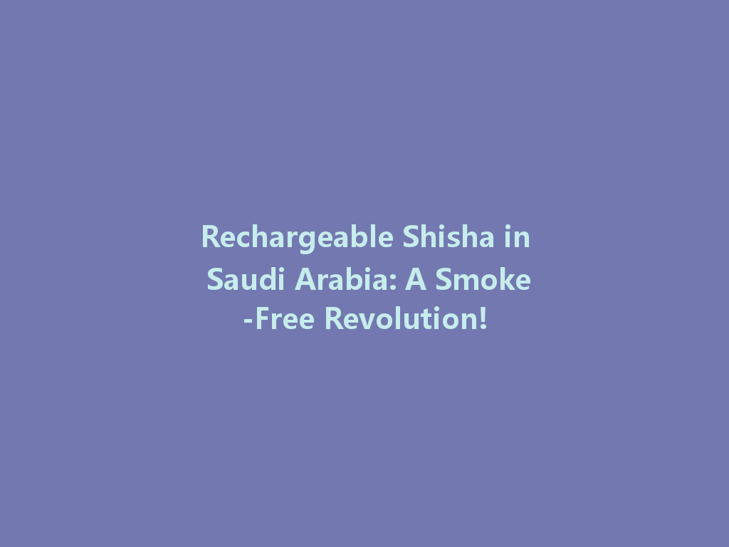 Rechargeable Shisha in Saudi Arabia: A Smoke-Free Revolution! 一