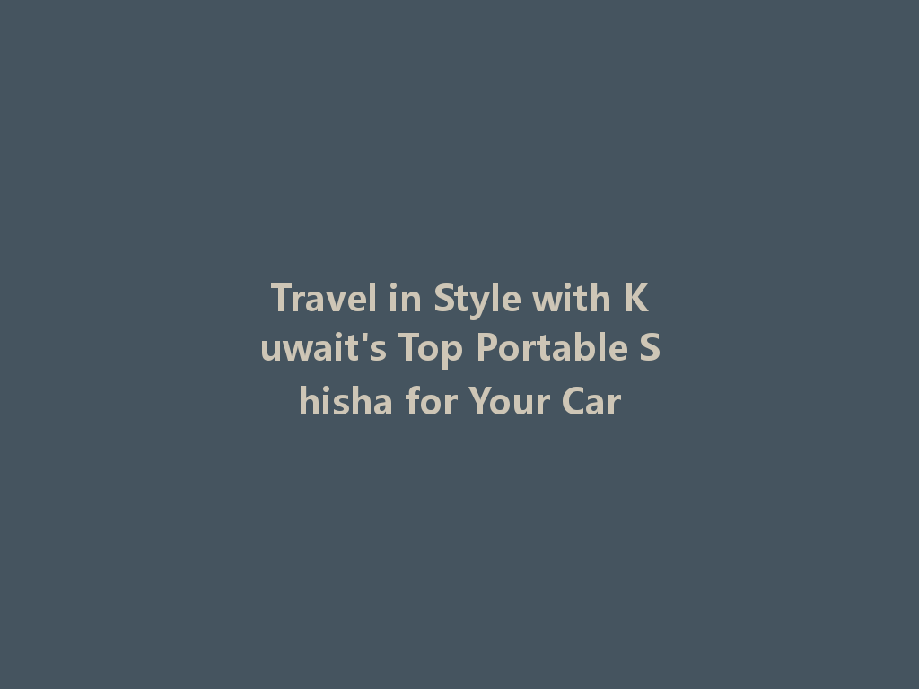 Travel in Style with Kuwait's Top Portable Shisha for Your Car 一