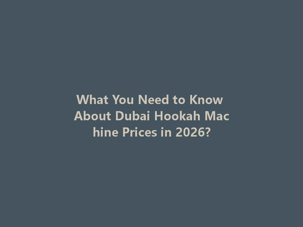 What You Need to Know About Dubai Hookah Machine Prices in 2026? 一