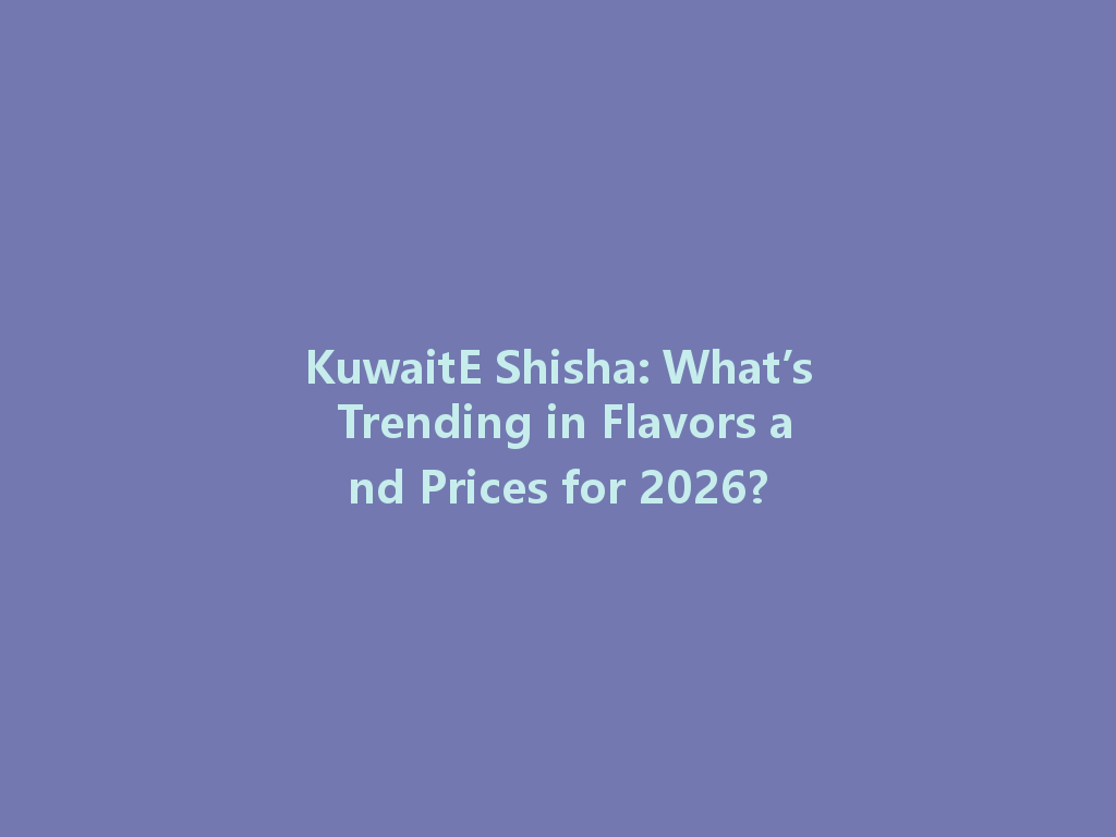 KuwaitE Shisha: What’s Trending in Flavors and Prices for 2026? 一
